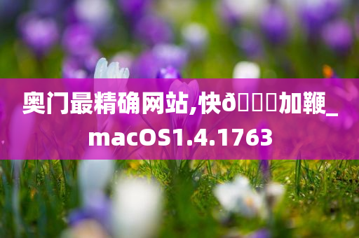 奥门最精确网站,快🐎加鞭_macOS1.4.1763