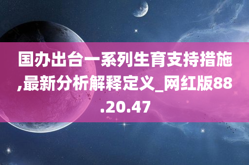 国办出台一系列生育支持措施,最新分析解释定义_网红版88.20.47