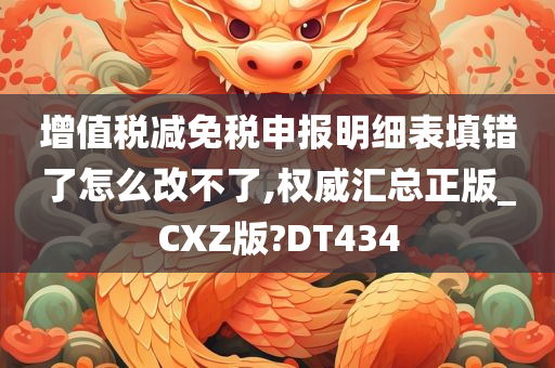 增值税减免税申报明细表填错了怎么改不了,权威汇总正版_CXZ版?DT434