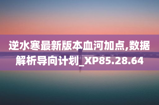 逆水寒最新版本血河加点,数据解析导向计划_XP85.28.64