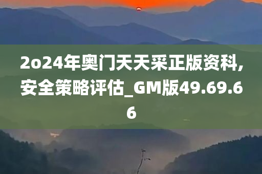 2o24年奥门天天采正版资科,安全策略评估_GM版49.69.66