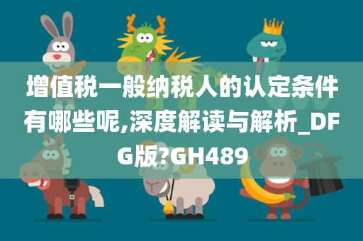 增值税一般纳税人的认定条件有哪些呢,深度解读与解析_DFG版?GH489