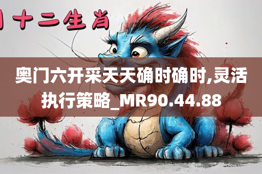 奥门六开采天天确时确时,灵活执行策略_MR90.44.88