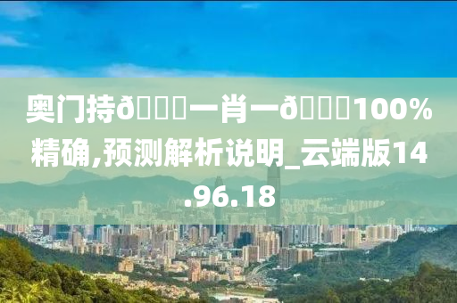 奥门持🐎一肖一🐎100%精确,预测解析说明_云端版14.96.18