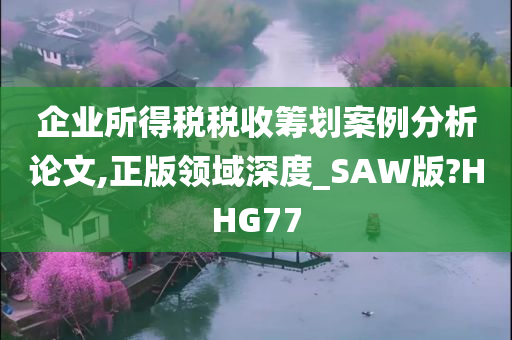 企业所得税税收筹划案例分析论文,正版领域深度_SAW版?HHG77