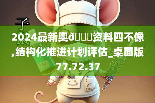 2024最新奥🐎资料四不像,结构化推进计划评估_桌面版77.72.37