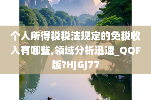 个人所得税税法规定的免税收入有哪些,领域分析迅速_QQF版?HJGJ77