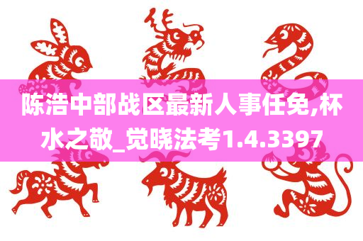 陈浩中部战区最新人事任免,杯水之敬_觉晓法考1.4.3397