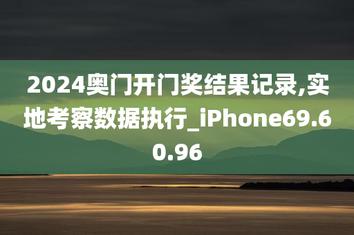 2024奥门开门奖结果记录,实地考察数据执行_iPhone69.60.96