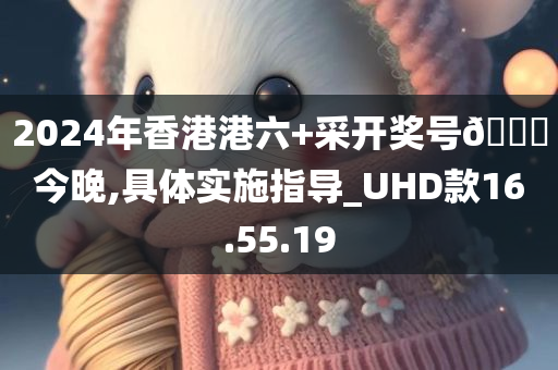 2024年香港港六+采开奖号🐎今晚,具体实施指导_UHD款16.55.19