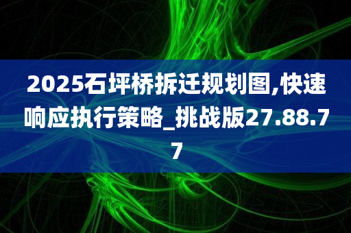 2025石坪桥拆迁规划图,快速响应执行策略_挑战版27.88.77