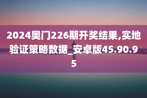 2024奥门226期开奖结果,实地验证策略数据_安卓版45.90.95