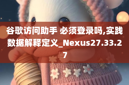 谷歌访问助手 必须登录吗,实践数据解释定义_Nexus27.33.27