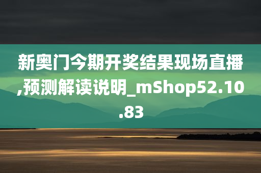 新奥门今期开奖结果现场直播,预测解读说明_mShop52.10.83