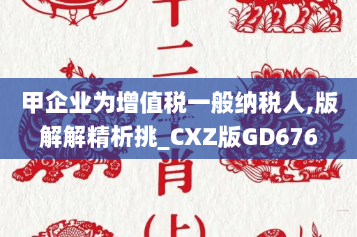 甲企业为增值税一般纳税人,版解解精析挑_CXZ版GD676