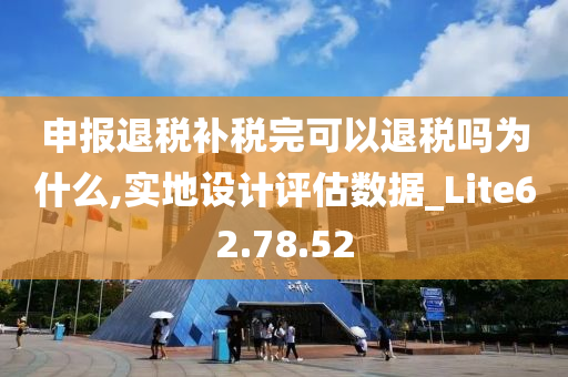 申报退税补税完可以退税吗为什么,实地设计评估数据_Lite62.78.52