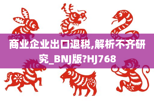 商业企业出口退税,解析不齐研究_BNJ版?HJ768