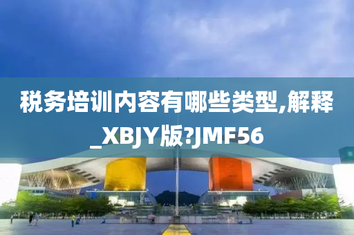 税务培训内容有哪些类型,解释_XBJY版?JMF56