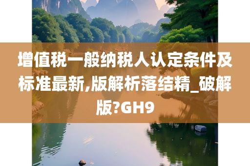 增值税一般纳税人认定条件及标准最新,版解析落结精_破解版?GH9