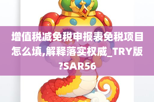 增值税减免税申报表免税项目怎么填,解释落实权威_TRY版?SAR56