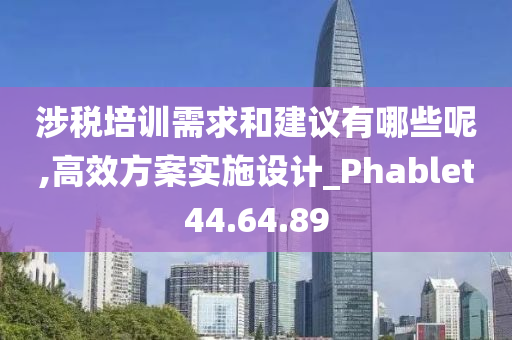 涉税培训需求和建议有哪些呢,高效方案实施设计_Phablet44.64.89