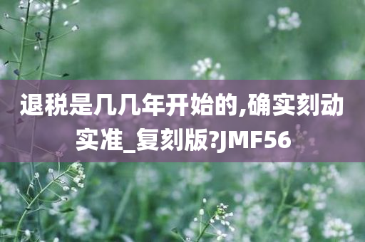 退税是几几年开始的,确实刻动实准_复刻版?JMF56