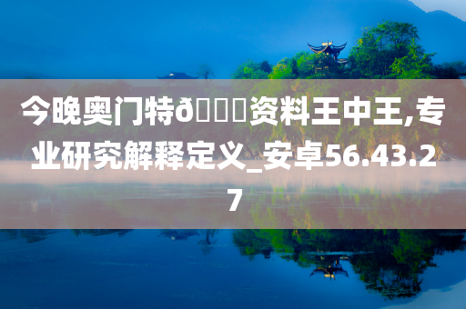 今晚奥门特🐎资料王中王,专业研究解释定义_安卓56.43.27