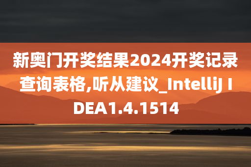 新奥门开奖结果2024开奖记录查询表格,听从建议_IntelliJ IDEA1.4.1514