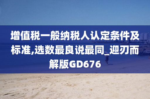 增值税一般纳税人认定条件及标准,选数最良说最同_迎刃而解版GD676