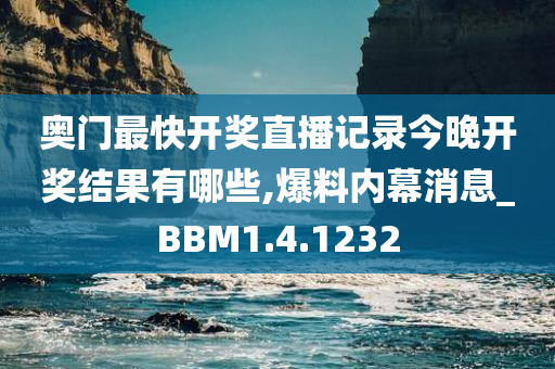 奥门最快开奖直播记录今晚开奖结果有哪些,爆料内幕消息_BBM1.4.1232