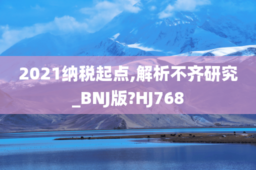 2021纳税起点,解析不齐研究_BNJ版?HJ768