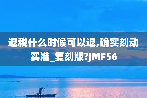 退税什么时候可以退,确实刻动实准_复刻版?JMF56