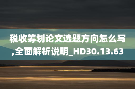 税收筹划论文选题方向怎么写,全面解析说明_HD30.13.63