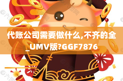 代账公司需要做什么,不齐的全_UMV版?GGF7876