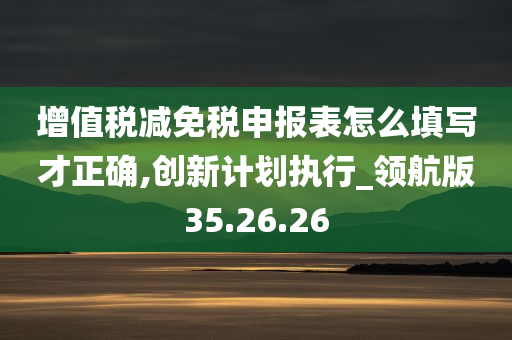 增值税减免税申报表怎么填写才正确,创新计划执行_领航版35.26.26