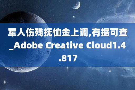 军人伤残抚恤金上调,有据可查_Adobe Creative Cloud1.4.817