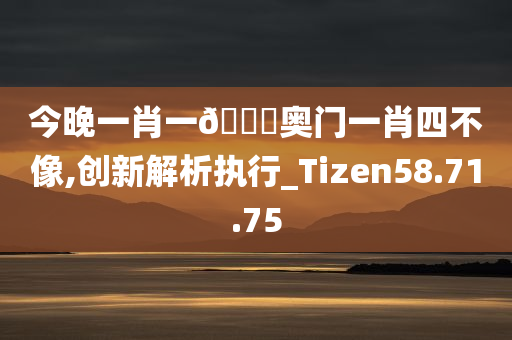 今晚一肖一🐎奥门一肖四不像,创新解析执行_Tizen58.71.75