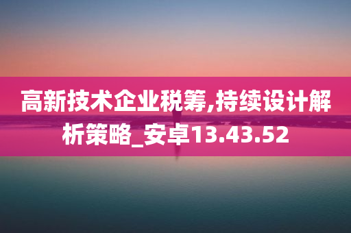 高新技术企业税筹,持续设计解析策略_安卓13.43.52