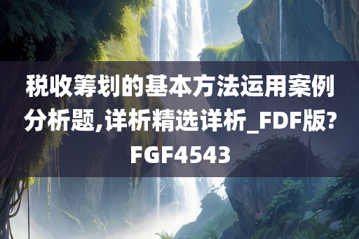 税收筹划的基本方法运用案例分析题,详析精选详析_FDF版?FGF4543