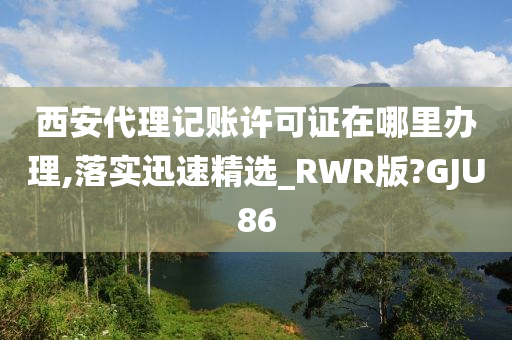 西安代理记账许可证在哪里办理,落实迅速精选_RWR版?GJU86