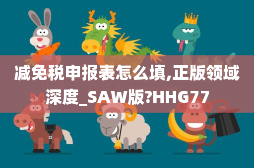 减免税申报表怎么填,正版领域深度_SAW版?HHG77