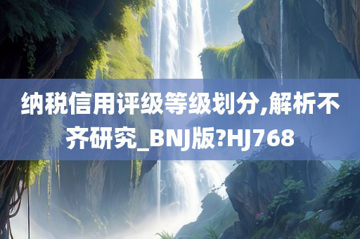 纳税信用评级等级划分,解析不齐研究_BNJ版?HJ768