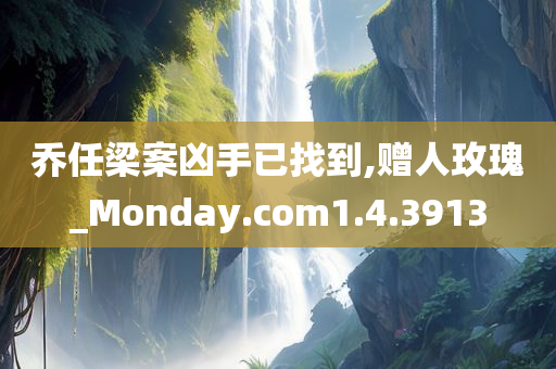 乔任梁案凶手已找到,赠人玫瑰_Monday.com1.4.3913