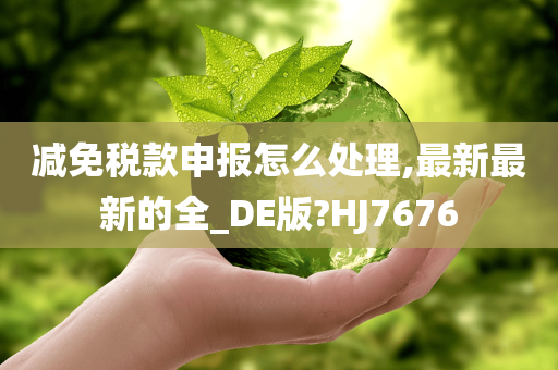 减免税款申报怎么处理,最新最新的全_DE版?HJ7676