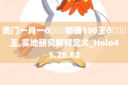 奥门一肖一🐎精确100王🀄王,实地研究解释定义_Holo45.26.82