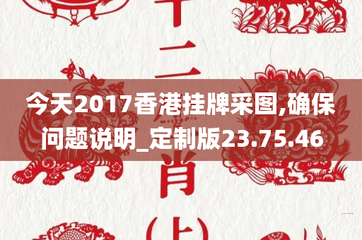 今天2017香港挂牌采图,确保问题说明_定制版23.75.46