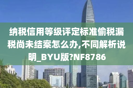 纳税信用等级评定标准偷税漏税尚未结案怎么办,不同解析说明_BYU版?NF8786