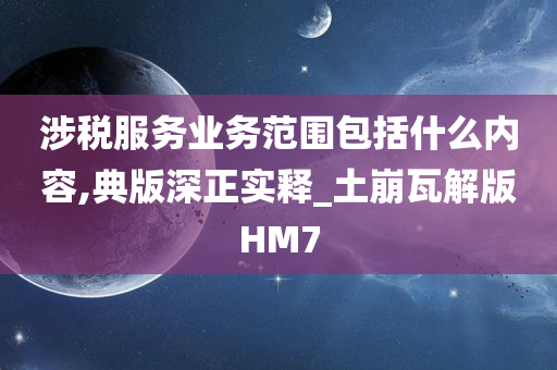 涉税服务业务范围包括什么内容,典版深正实释_土崩瓦解版HM7