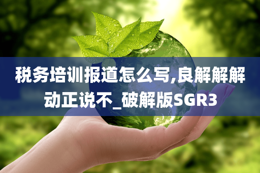 税务培训报道怎么写,良解解解动正说不_破解版SGR3