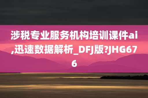 涉税专业服务机构培训课件ai,迅速数据解析_DFJ版?JHG676